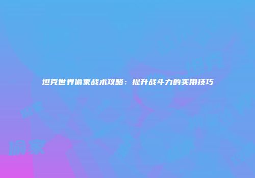 坦克世界偷家战术攻略：提升战斗力的实用技巧