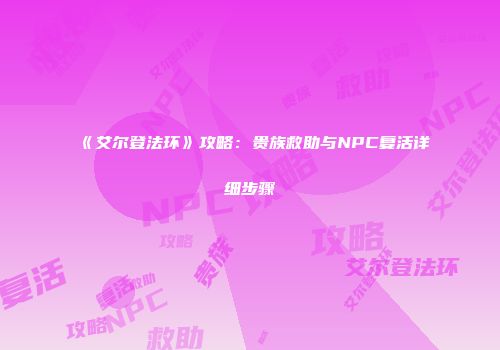 《艾尔登法环》攻略：贵族救助与NPC复活详细步骤