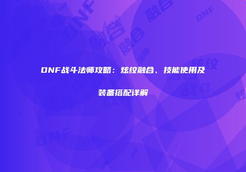 DNF战斗法师攻略：炫纹融合、技能使用及装备搭配详解