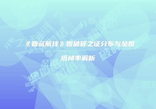 《碧蓝航线》图破碎之证分布与金图纸掉率解析