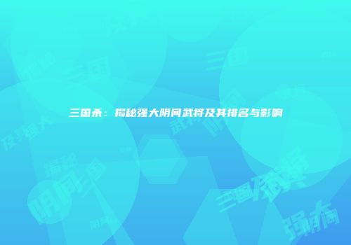 三国杀：揭秘强大阴间武将及其排名与影响