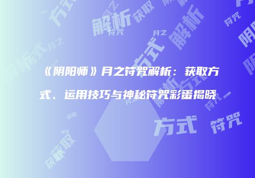 《阴阳师》月之符咒解析：获取方式、运用技巧与神秘符咒彩蛋揭晓