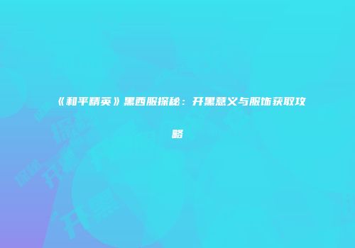 《和平精英》黑西服探秘：开黑意义与服饰获取攻略