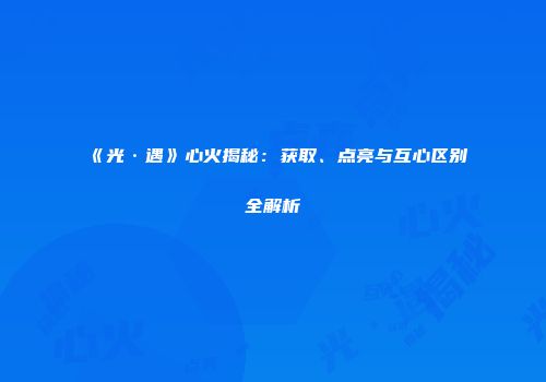 《光·遇》心火揭秘：获取、点亮与互心区别全解析