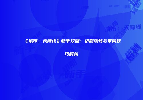 《城市：天际线》新手攻略：初期规划与布局技巧解析