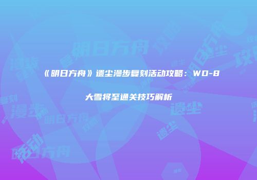 《明日方舟》遗尘漫步复刻活动攻略：WD-8大雪将至通关技巧解析