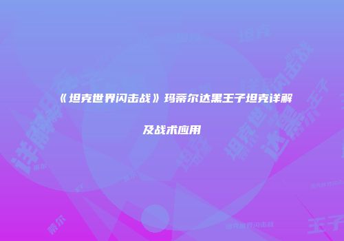 《坦克世界闪击战》玛蒂尔达黑王子坦克详解及战术应用