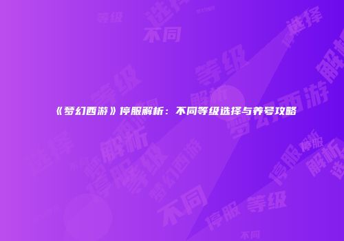 《梦幻西游》停服解析：不同等级选择与养号攻略
