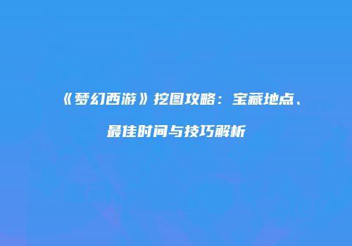 《梦幻西游》挖图攻略：宝藏地点、最佳时间与技巧解析