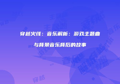穿越火线：音乐解析：游戏主题曲与背景音乐背后的故事