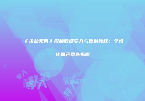 《永劫无间》捏脸数据导入与复制教程：个性化角色塑造指南