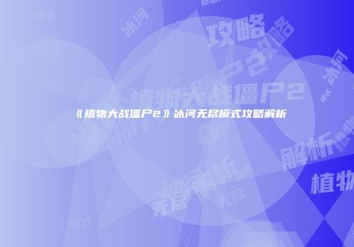 《植物大战僵尸2》冰河无尽模式攻略解析