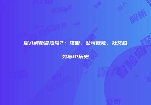 深入解析冒险岛2：攻略、公司概览、社交趋势与IP历史