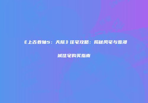 《上古卷轴5：天际》住宅攻略：揭秘风宅与雪漫城住宅购买指南