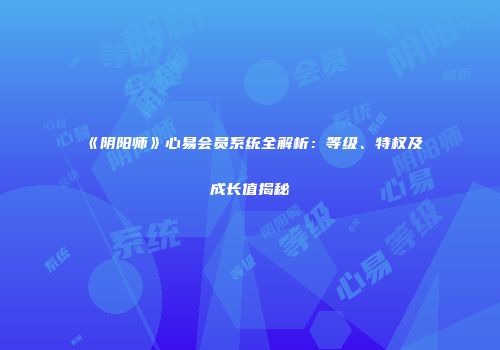 《阴阳师》心易会员系统全解析：等级、特权及成长值揭秘
