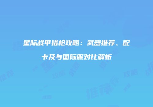 星际战甲猎枪攻略：武器推荐、配卡及与国际服对比解析