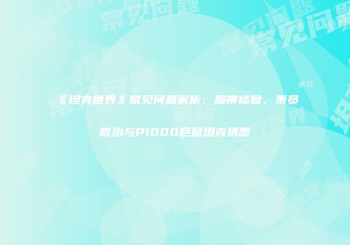 《坦克世界》常见问题解析：履带修复、乘员救治与P1000巨鼠坦克猜想