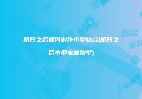 明日之后如何制作小型炮台(明日之后小型电梯别墅)