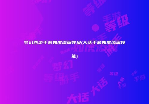 梦幻西游手游如虎添翼等级(大话手游如虎添翼技能)