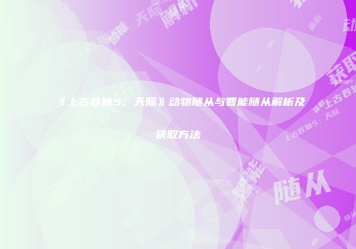 《上古卷轴5：天际》动物随从与智能随从解析及获取方法
