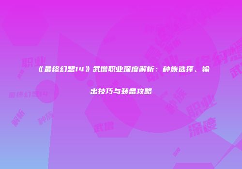 《最终幻想14》武僧职业深度解析：种族选择、输出技巧与装备攻略