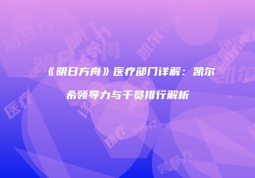 《明日方舟》医疗部门详解：凯尔希领导力与干员排行解析