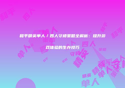 和平精英单人／四人守楼策略全解析：提升游戏体验的生存技巧