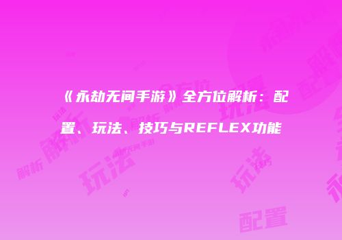 《永劫无间手游》全方位解析：配置、玩法、技巧与REFLEX功能