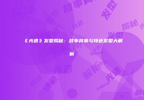《光遇》发型揭秘：故事背景与特色发型大解析