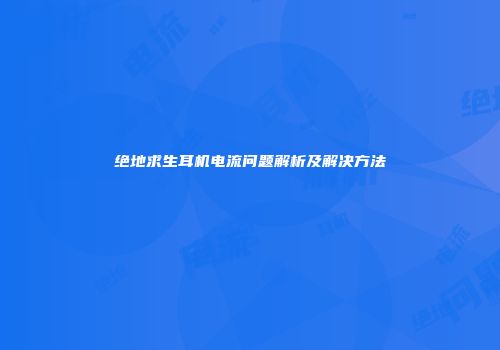 绝地求生耳机电流问题解析及解决方法