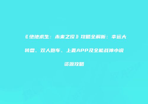 《绝地求生：未来之役》攻略全解析：幸运大转盘、双人跑车、上麦APP及全能战神小说资源攻略