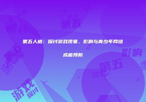 第五人格：探讨游戏现象、影响与青少年网络成瘾预防