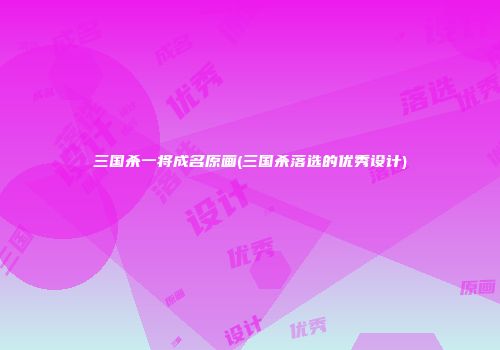 三国杀一将成名原画(三国杀落选的优秀设计)