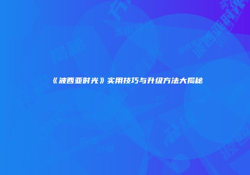 《波西亚时光》实用技巧与升级方法大揭秘