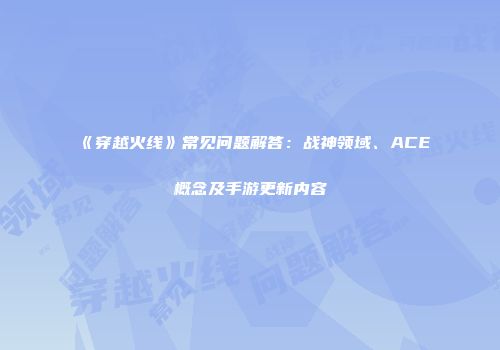 《穿越火线》常见问题解答：战神领域、ACE概念及手游更新内容