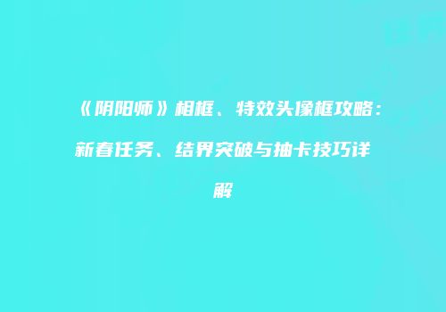《阴阳师》相框、特效头像框攻略：新春任务、结界突破与抽卡技巧详解
