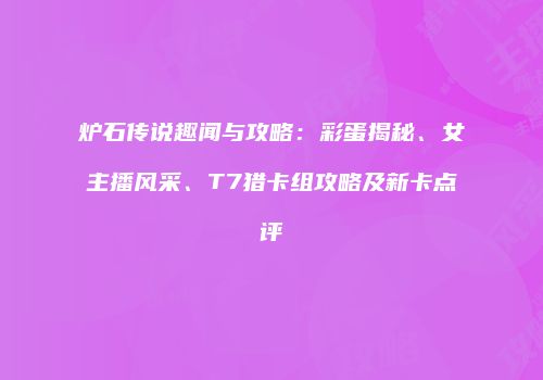 炉石传说趣闻与攻略：彩蛋揭秘、女主播风采、T7猎卡组攻略及新卡点评