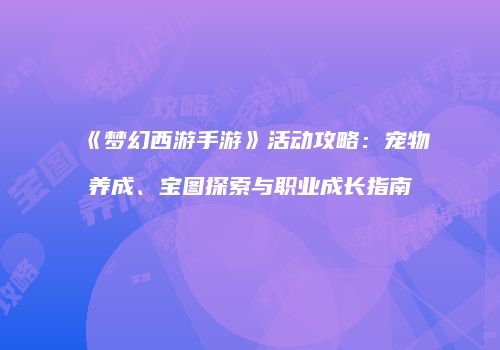 《梦幻西游手游》活动攻略：宠物养成、宝图探索与职业成长指南