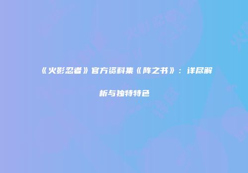 《火影忍者》官方资料集《阵之书》：详尽解析与独特特色