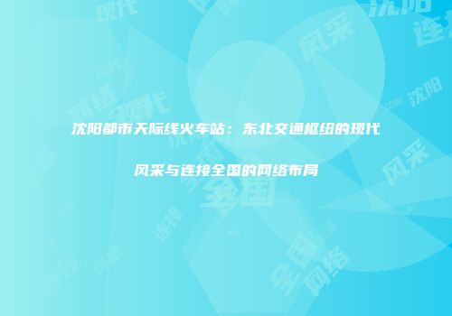 沈阳都市天际线火车站：东北交通枢纽的现代风采与连接全国的网络布局