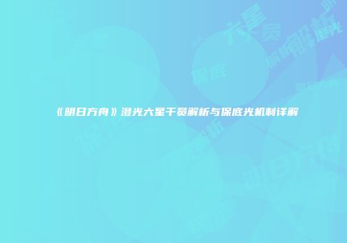 《明日方舟》澄光六星干员解析与保底光机制详解