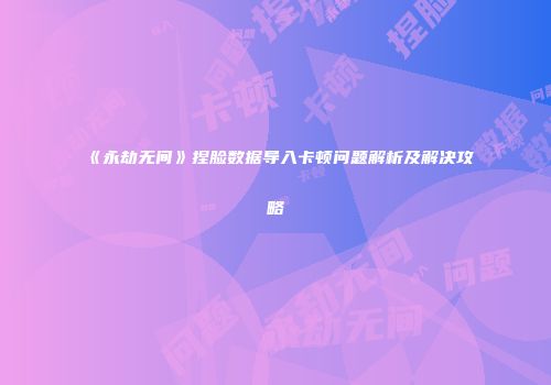 《永劫无间》捏脸数据导入卡顿问题解析及解决攻略