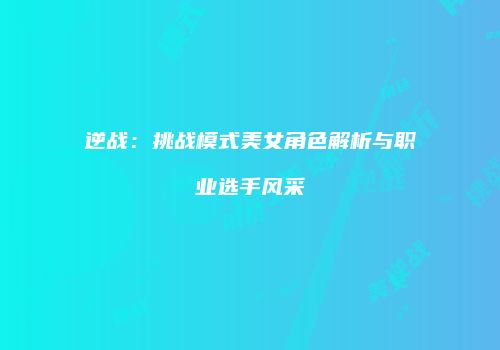 逆战：挑战模式美女角色解析与职业选手风采