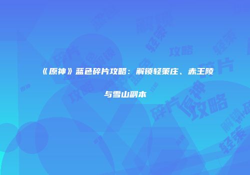 《原神》蓝色碎片攻略：解锁轻策庄、赤王陵与雪山副本