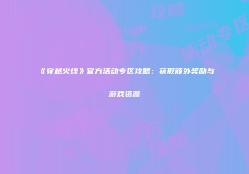 《穿越火线》官方活动专区攻略：获取额外奖励与游戏资源