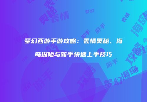 梦幻西游手游攻略：表情奥秘、海岛探险与新手快速上手技巧