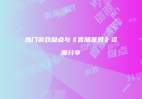 热门游戏盘点与《香肠派对》资源分享