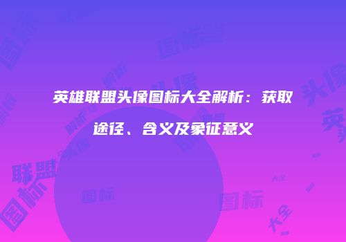 英雄联盟头像图标大全解析：获取途径、含义及象征意义