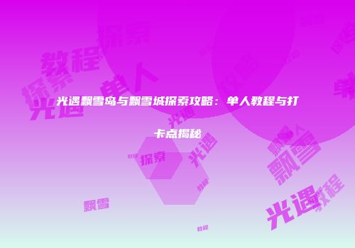 光遇飘雪岛与飘雪城探索攻略：单人教程与打卡点揭秘