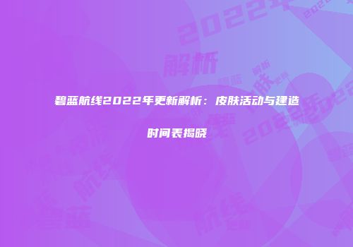 碧蓝航线2022年更新解析：皮肤活动与建造时间表揭晓